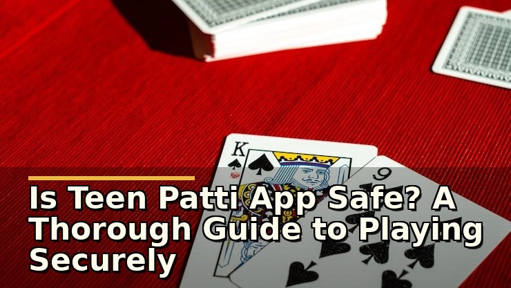 Is Teen Patti App Safe? A Thorough Guide to Playing Securely