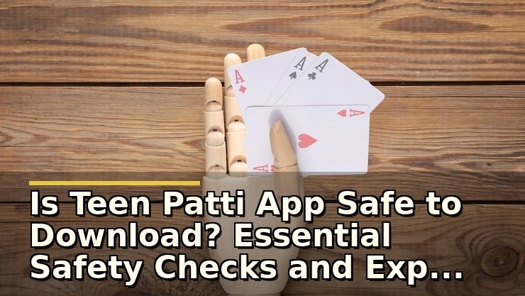 Is Teen Patti App Safe to Download? Essential Safety Checks and Expert Advice