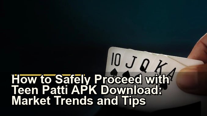 How to Safely Proceed with Teen Patti APK Download: Market Trends and Tips