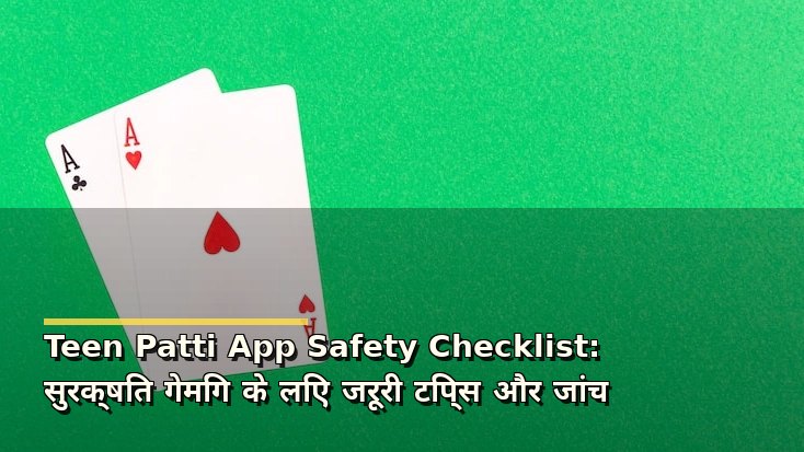 Teen Patti App Safety Checklist: सुरक्षित गेमिंग के लिए जरूरी टिप्स और जांच