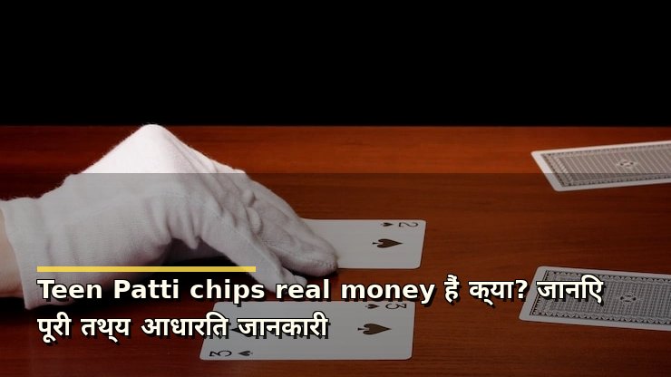 Teen Patti chips real money हैं क्या? जानिए पूरी तथ्य आधारित जानकारी