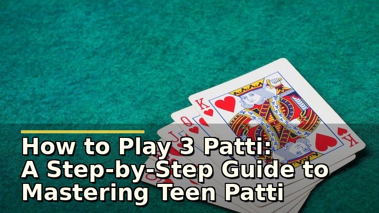 How to Play 3 Patti: A Step-by-Step Guide to Mastering Teen Patti