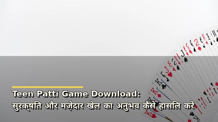 Teen Patti Game Download: सुरक्षित और मज़ेदार खेल का अनुभव कैसे हासिल करें