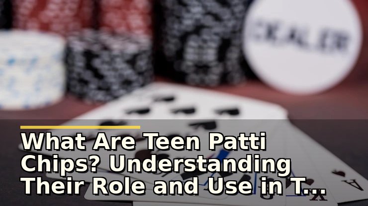 What Are Teen Patti Chips? Understanding Their Role and Use in Teen Patti Games