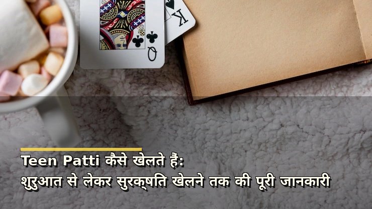 Teen Patti कैसे खेलते हैं: शुरुआत से लेकर सुरक्षित खेलने तक की पूरी जानकारी