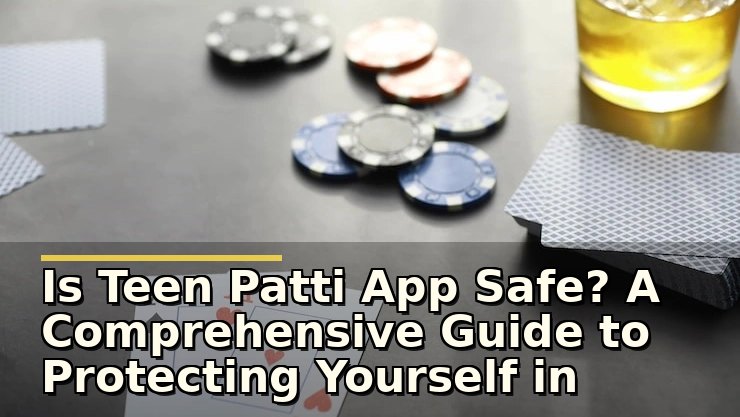 Is Teen Patti App Safe? A Comprehensive Guide to Protecting Yourself in Mobile Card Games