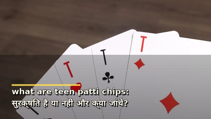 what are teen patti chips: सुरक्षित है या नहीं और क्या जांचें?