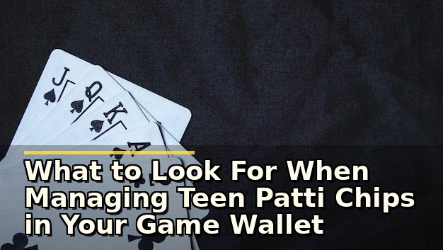 What to Look For When Managing Teen Patti Chips in Your Game Wallet