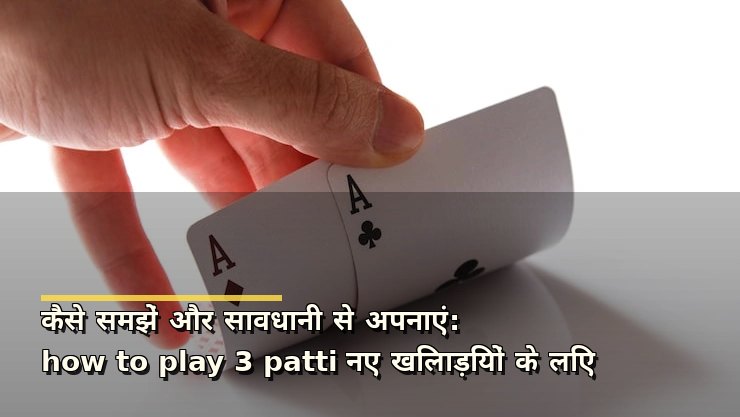 कैसे समझें और सावधानी से अपनाएं: how to play 3 patti नए खिलाड़ियों के लिए