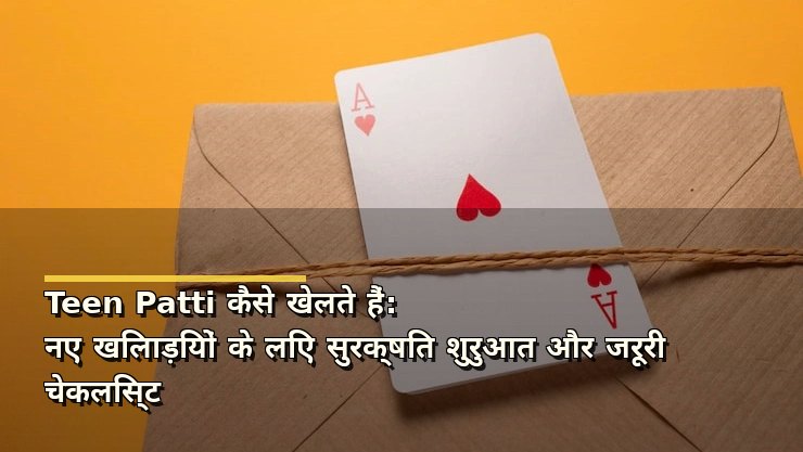 Teen Patti कैसे खेलते हैं: नए खिलाड़ियों के लिए सुरक्षित शुरुआत और जरूरी चेकलिस्ट