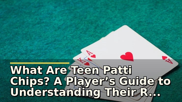 What Are Teen Patti Chips? A Player’s Guide to Understanding Their Role and Value
