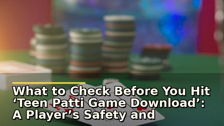 What to Check Before You Hit ‘Teen Patti Game Download’: A Player’s Safety and Usability Review