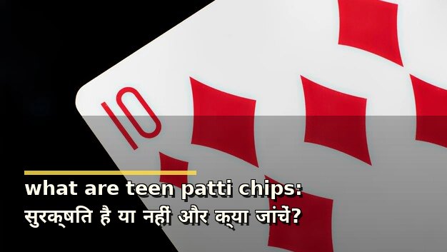 what are teen patti chips: सुरक्षित है या नहीं और क्या जांचें?