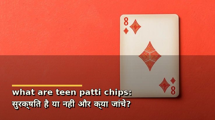 what are teen patti chips: सुरक्षित है या नहीं और क्या जांचें?