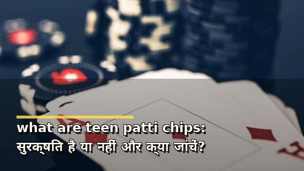 what are teen patti chips: सुरक्षित है या नहीं और क्या जांचें?