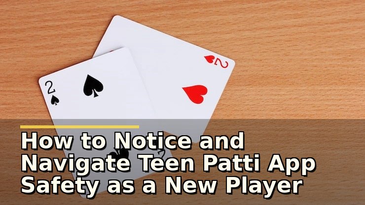 How to Notice and Navigate Teen Patti App Safety as a New Player