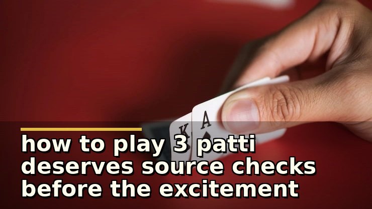 how to play 3 patti deserves source checks before the excitement
